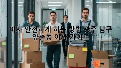 이사 안전하게 하는 방법: 광주 남구 양촌동 이사 가이드